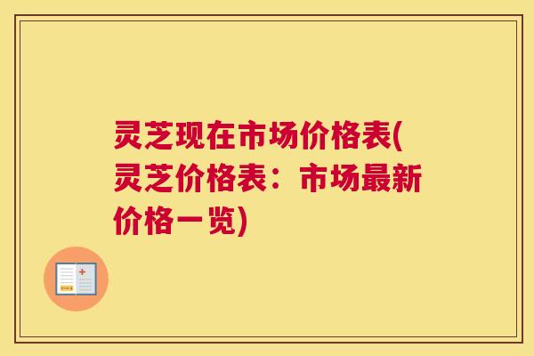灵芝现在市场价格表(灵芝价格表：市场最新价格一览)