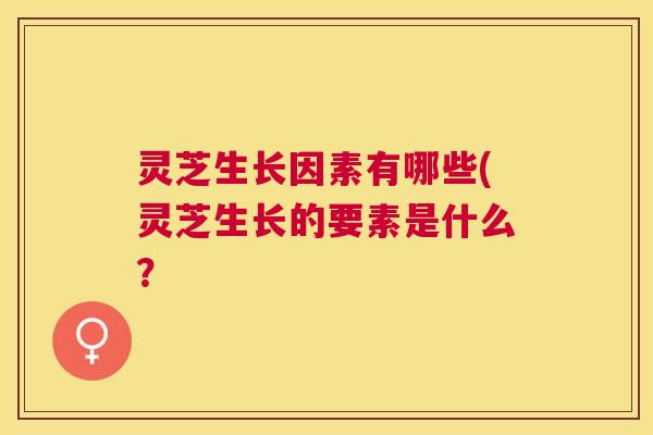 灵芝生长因素有哪些(灵芝生长的要素是什么？