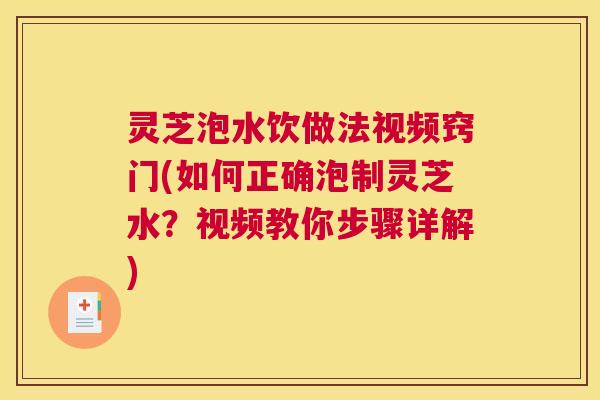 灵芝泡水饮做法视频窍门(如何正确泡制灵芝水？视频教你步骤详解)