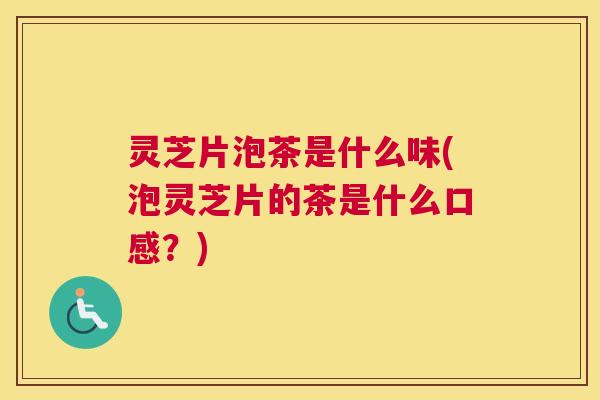 灵芝片泡茶是什么味(泡灵芝片的茶是什么口感？)