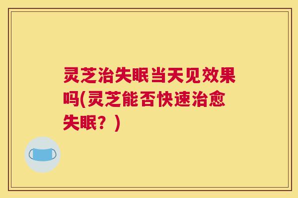 灵芝治失眠当天见效果吗(灵芝能否快速治愈失眠？)