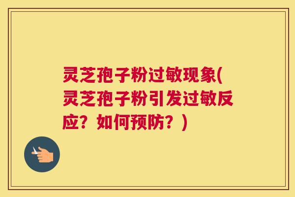 灵芝孢子粉过敏现象(灵芝孢子粉引发过敏反应？如何预防？)