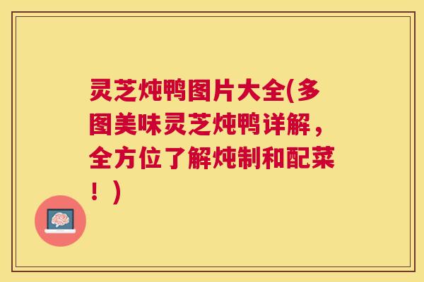 灵芝炖鸭图片大全(多图美味灵芝炖鸭详解，全方位了解炖制和配菜！)