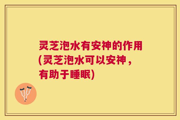 灵芝泡水有安神的作用(灵芝泡水可以安神，有助于睡眠)