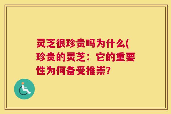 灵芝很珍贵吗为什么(珍贵的灵芝：它的重要性为何备受推崇？