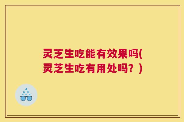 灵芝生吃能有效果吗(灵芝生吃有用处吗？)