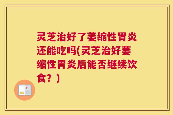 灵芝治好了萎缩性胃炎还能吃吗(灵芝治好萎缩性胃炎后能否继续饮食？)