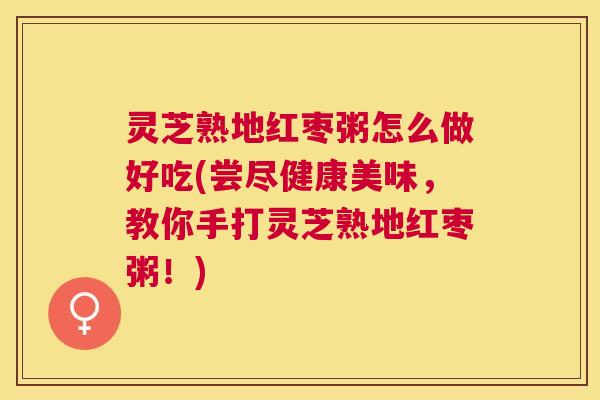 灵芝熟地红枣粥怎么做好吃(尝尽健康美味，教你手打灵芝熟地红枣粥！)
