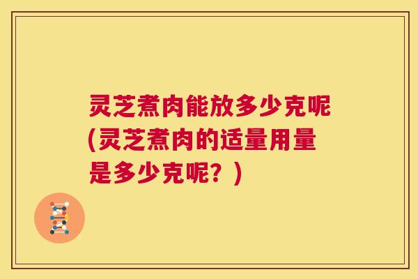灵芝煮肉能放多少克呢(灵芝煮肉的适量用量是多少克呢？)
