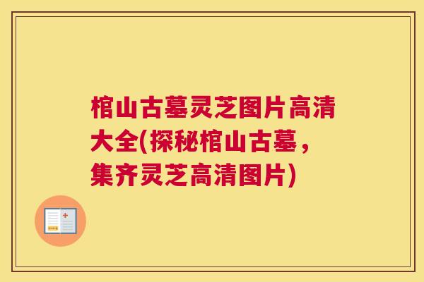 棺山古墓灵芝图片高清大全(探秘棺山古墓，集齐灵芝高清图片)