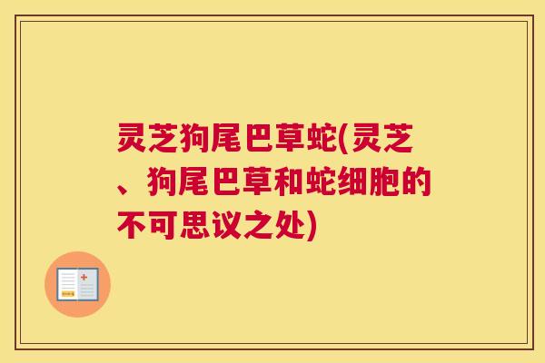 灵芝狗尾巴草蛇(灵芝、狗尾巴草和蛇细胞的不可思议之处)