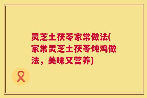 灵芝土茯苓家常做法(家常灵芝土茯苓炖鸡做法，美味又营养)