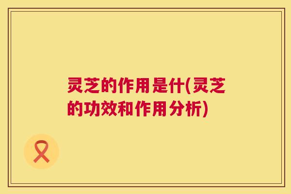 灵芝的作用是什(灵芝的功效和作用分析)