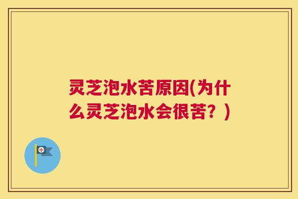 灵芝泡水苦原因(为什么灵芝泡水会很苦？)