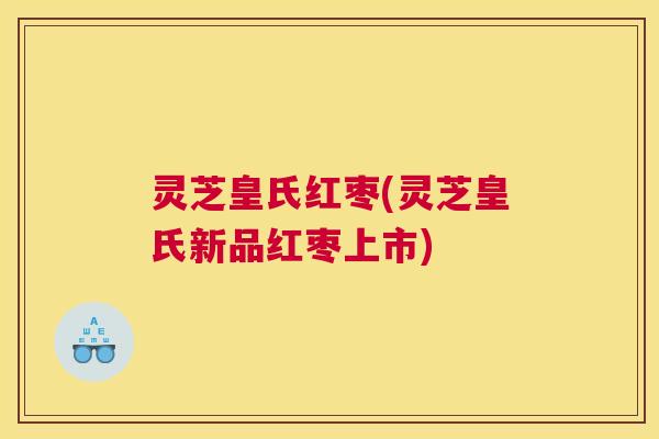 灵芝皇氏红枣(灵芝皇氏新品红枣上市)