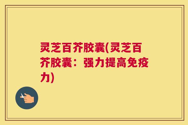 灵芝百芥胶囊(灵芝百芥胶囊：强力提高免疫力)