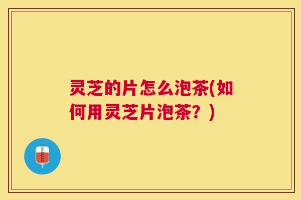 灵芝的片怎么泡茶(如何用灵芝片泡茶？)
