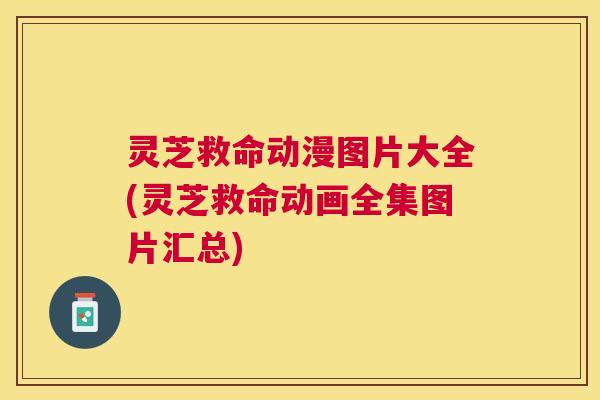 灵芝救命动漫图片大全(灵芝救命动画全集图片汇总)