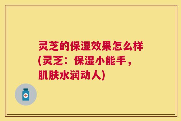 灵芝的保湿效果怎么样(灵芝：保湿小能手，水润动人)
