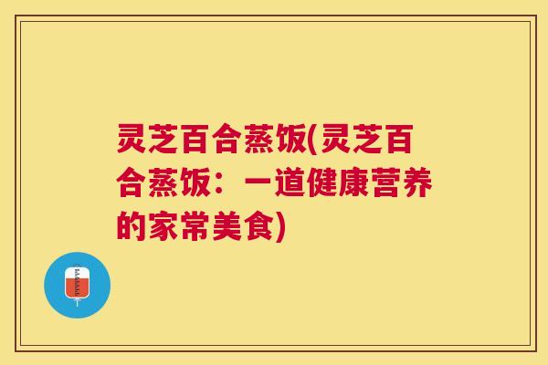 灵芝百合蒸饭(灵芝百合蒸饭：一道健康营养的家常美食)