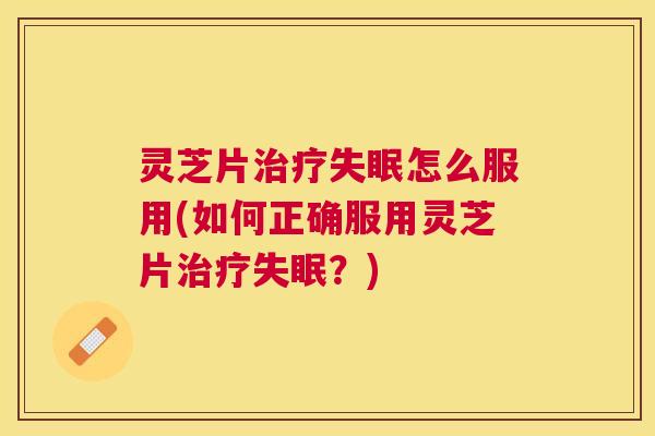 灵芝片治疗失眠怎么服用(如何正确服用灵芝片治疗失眠？)