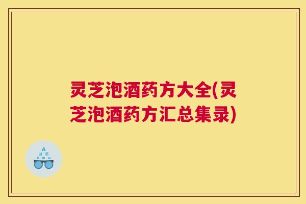 灵芝泡酒药方大全(灵芝泡酒药方汇总集录)