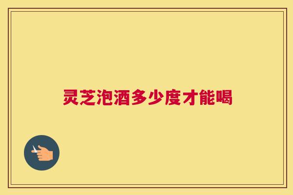 灵芝泡酒多少度才能喝