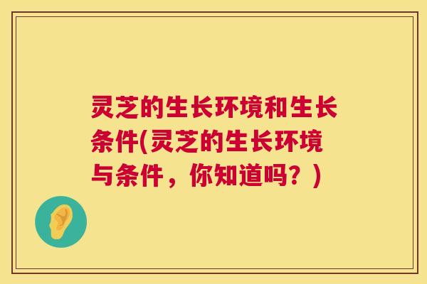 灵芝的生长环境和生长条件(灵芝的生长环境与条件，你知道吗？)