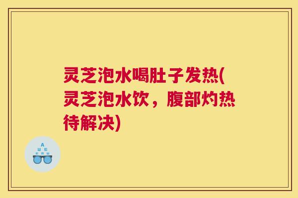 灵芝泡水喝肚子发热(灵芝泡水饮，腹部灼热待解决)