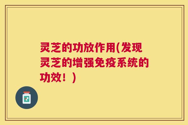 灵芝的功放作用(发现灵芝的增强免疫系统的功效！)