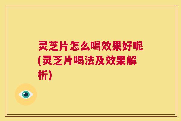 灵芝片怎么喝效果好呢(灵芝片喝法及效果解析)