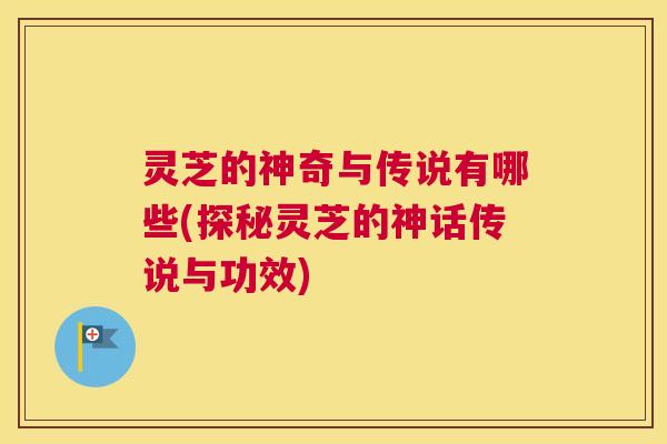 灵芝的神奇与传说有哪些(探秘灵芝的神话传说与功效)