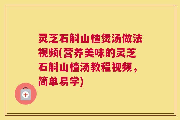 灵芝石斛山楂煲汤做法视频(营养美味的灵芝石斛山楂汤教程视频，简单易学)