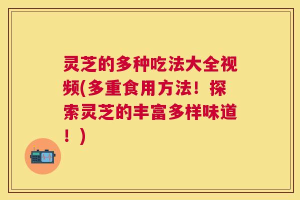 灵芝的多种吃法大全视频(多重食用方法！探索灵芝的丰富多样味道！)