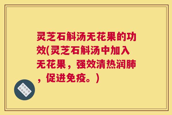 灵芝石斛汤无花果的功效(灵芝石斛汤中加入无花果，强效清热润，促进免疫。)