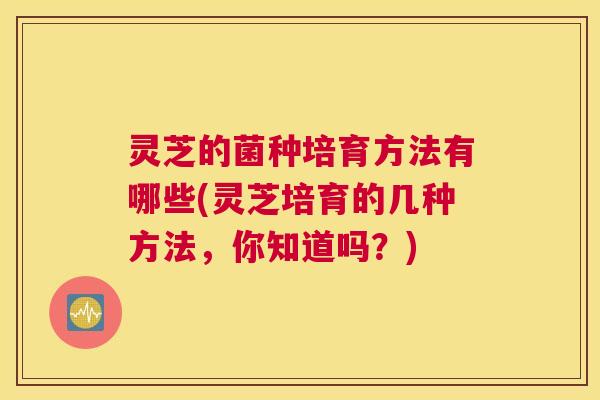 灵芝的菌种培育方法有哪些(灵芝培育的几种方法，你知道吗？)