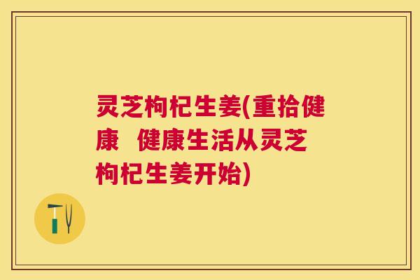 灵芝枸杞生姜(重拾健康  健康生活从灵芝枸杞生姜开始)