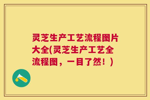 灵芝生产工艺流程图片大全(灵芝生产工艺全流程图，一目了然！)