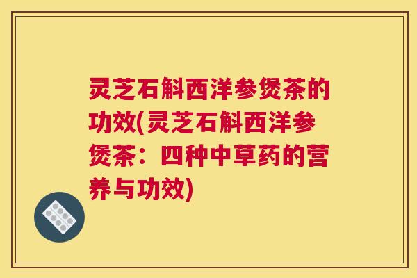 灵芝石斛西洋参煲茶的功效(灵芝石斛西洋参煲茶：四种中草药的营养与功效)