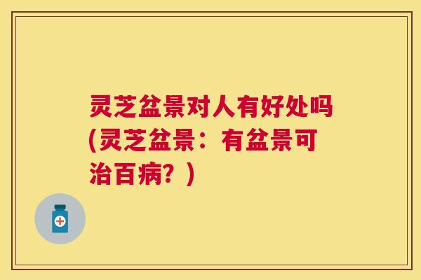 灵芝盆景对人有好处吗(灵芝盆景：有盆景可治百病？)