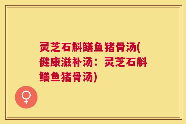 灵芝石斛鳝鱼猪骨汤(健康滋补汤：灵芝石斛鳝鱼猪骨汤)