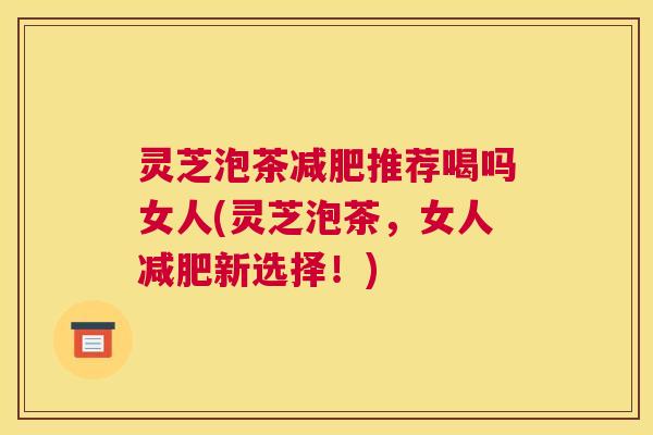 灵芝泡茶减肥推荐喝吗女人(灵芝泡茶，女人减肥新选择！)