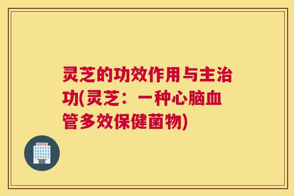 灵芝的功效作用与主治功(灵芝：一种心脑血管多效保健菌物)