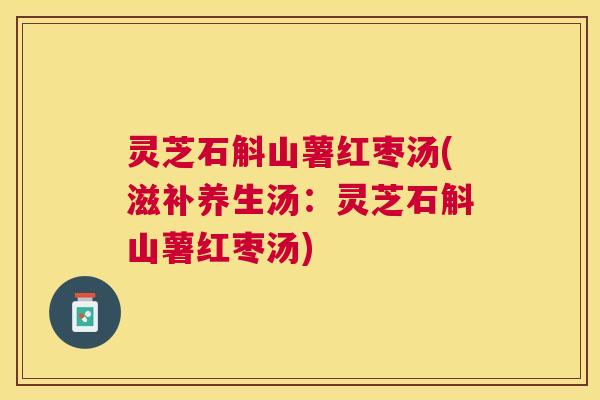 灵芝石斛山薯红枣汤(滋补养生汤：灵芝石斛山薯红枣汤)