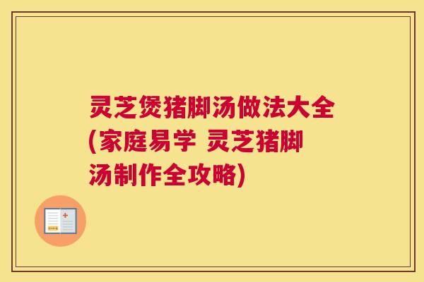 灵芝煲猪脚汤做法大全(家庭易学 灵芝猪脚汤制作全攻略)