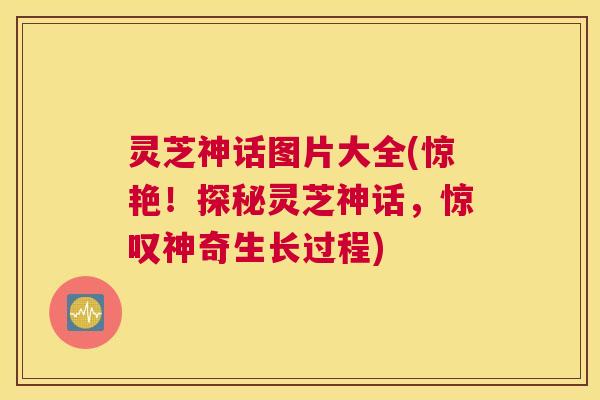 灵芝神话图片大全(惊艳！探秘灵芝神话，惊叹神奇生长过程)