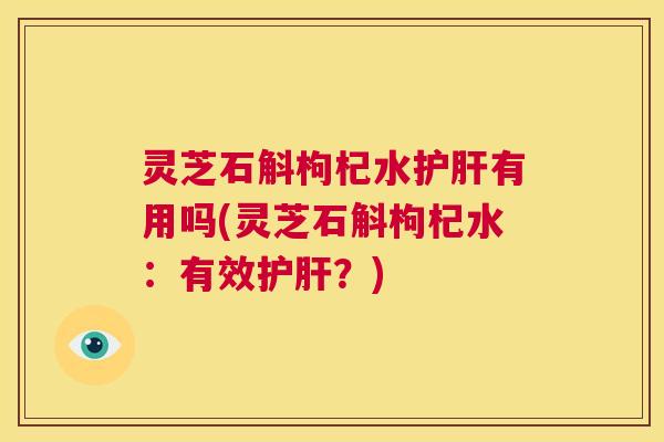 灵芝石斛枸杞水护肝有用吗(灵芝石斛枸杞水：有效护肝？)