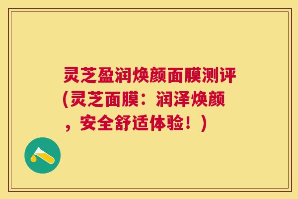 灵芝盈润焕颜面膜测评(灵芝面膜：润泽焕颜，安全舒适体验！)