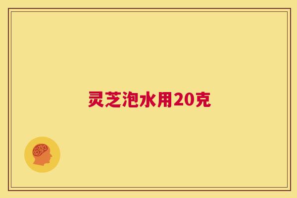 灵芝泡水用20克
