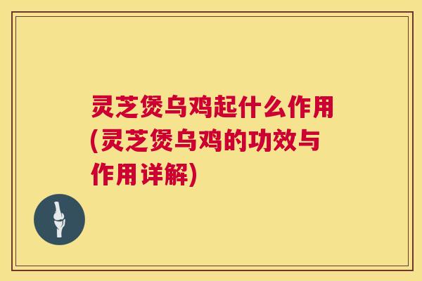 灵芝煲乌鸡起什么作用(灵芝煲乌鸡的功效与作用详解)